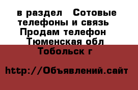  в раздел : Сотовые телефоны и связь » Продам телефон . Тюменская обл.,Тобольск г.